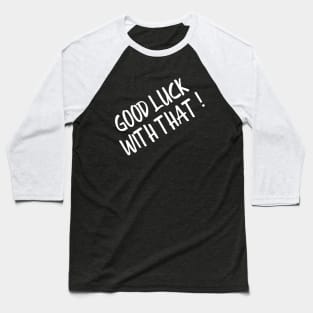 Good Luck With That - Funny Sayings Baseball T-Shirt